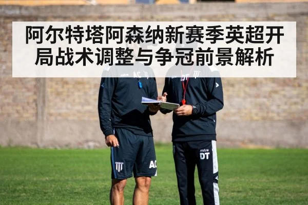 阿尔特塔阿森纳新赛季英超开局战术调整与争冠前景解析
